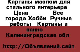 Картины маслом для стильного интерьера › Цена ­ 30 000 - Все города Хобби. Ручные работы » Картины и панно   . Калининградская обл.